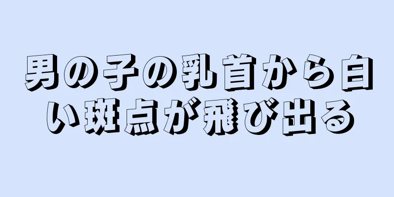 男の子の乳首から白い斑点が飛び出る