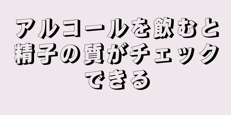 アルコールを飲むと精子の質がチェックできる