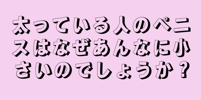 太っている人のペニスはなぜあんなに小さいのでしょうか？