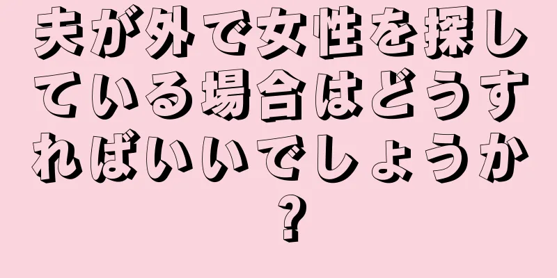 夫が外で女性を探している場合はどうすればいいでしょうか？