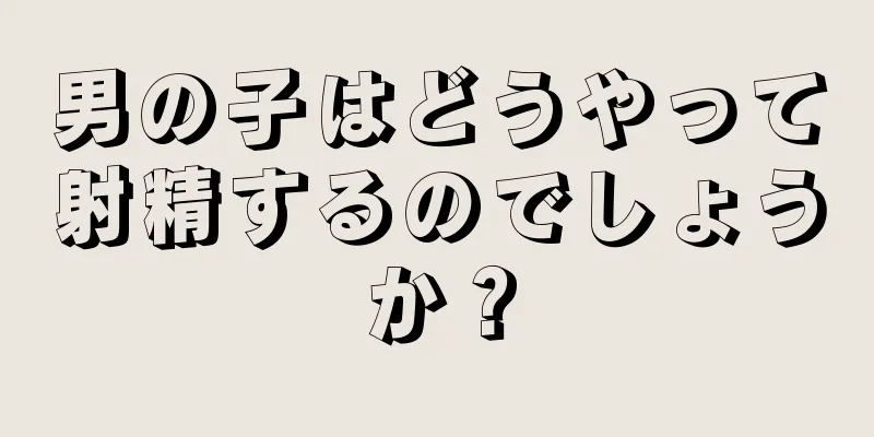男の子はどうやって射精するのでしょうか？