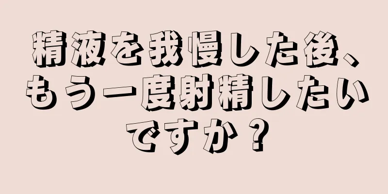 精液を我慢した後、もう一度射精したいですか？