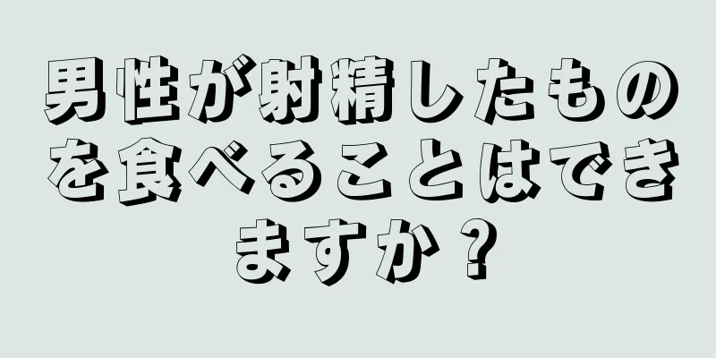 男性が射精したものを食べることはできますか？