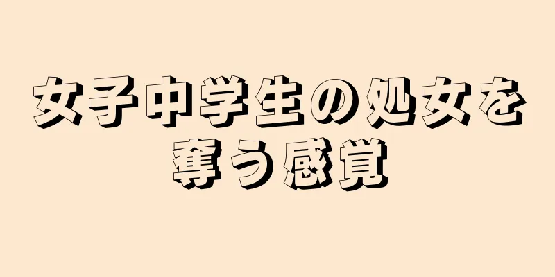 女子中学生の処女を奪う感覚