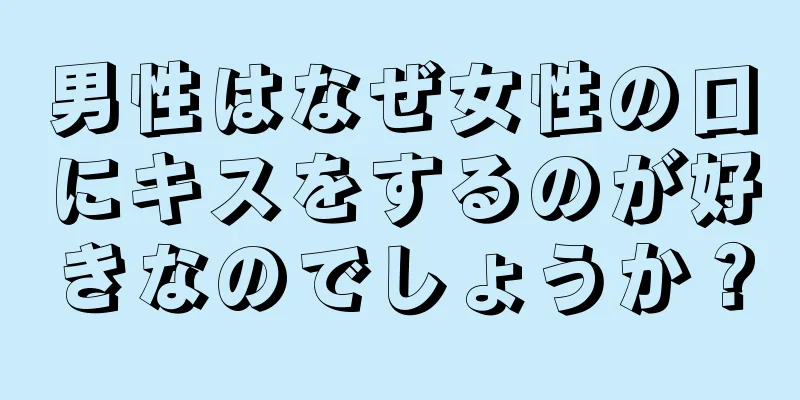 男性はなぜ女性の口にキスをするのが好きなのでしょうか？