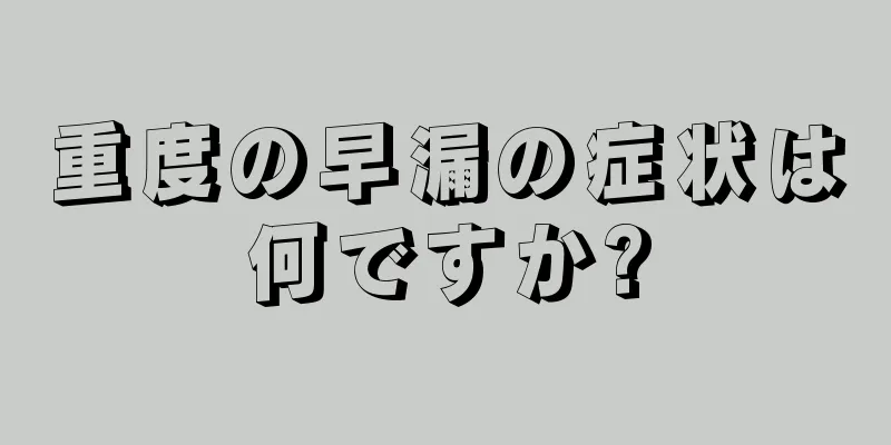 重度の早漏の症状は何ですか?