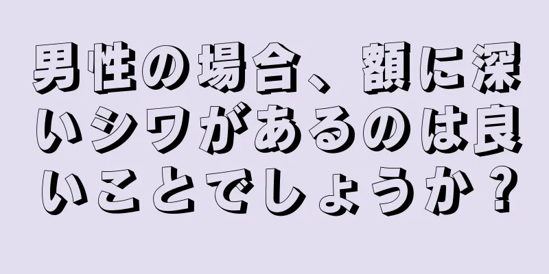 男性の場合、額に深いシワがあるのは良いことでしょうか？