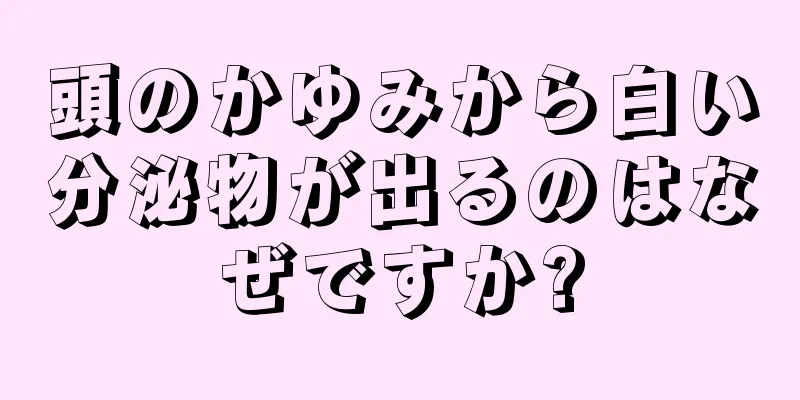 頭のかゆみから白い分泌物が出るのはなぜですか?