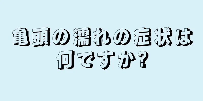 亀頭の濡れの症状は何ですか?