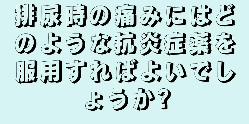 排尿時の痛みにはどのような抗炎症薬を服用すればよいでしょうか?