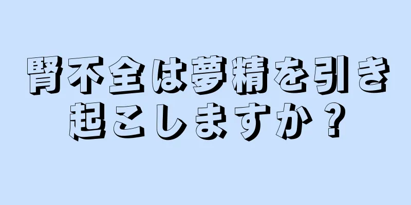腎不全は夢精を引き起こしますか？