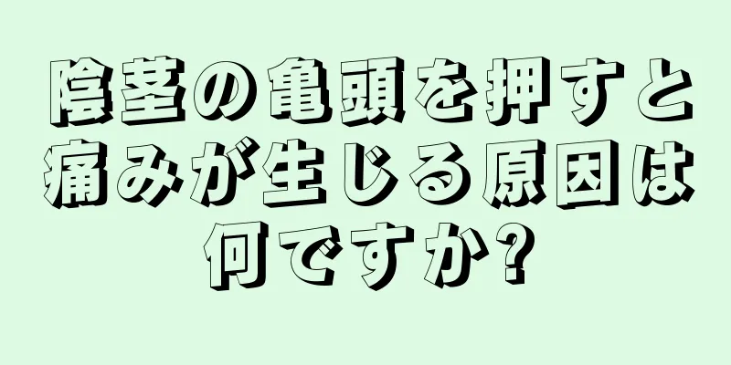 陰茎の亀頭を押すと痛みが生じる原因は何ですか?