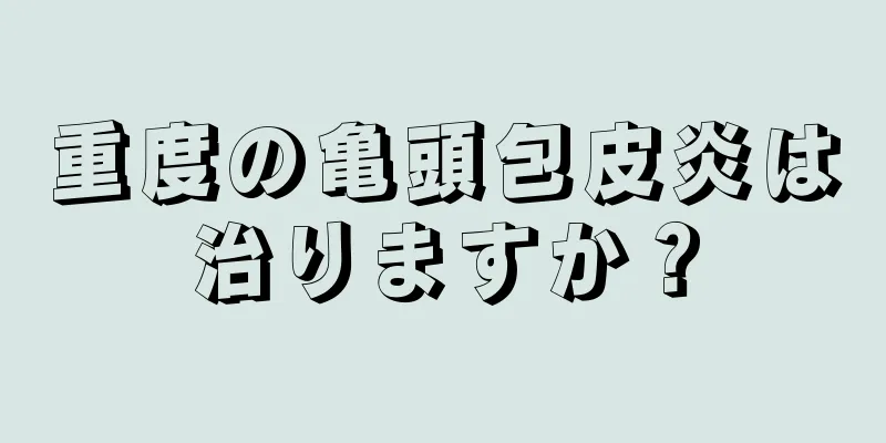 重度の亀頭包皮炎は治りますか？