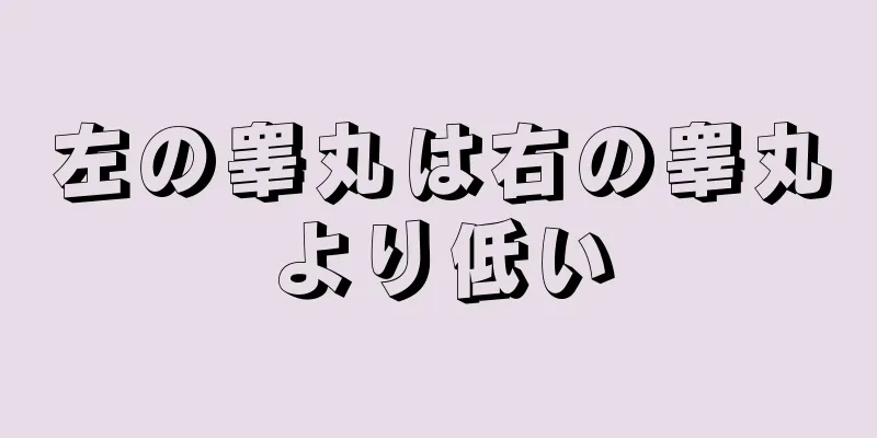 左の睾丸は右の睾丸より低い