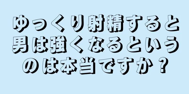 ゆっくり射精すると男は強くなるというのは本当ですか？