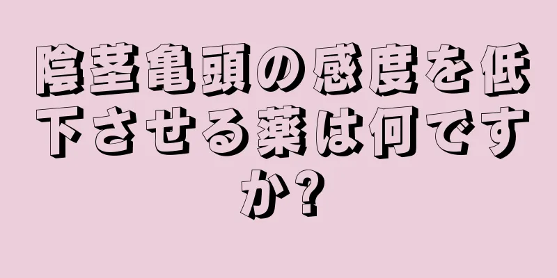 陰茎亀頭の感度を低下させる薬は何ですか?