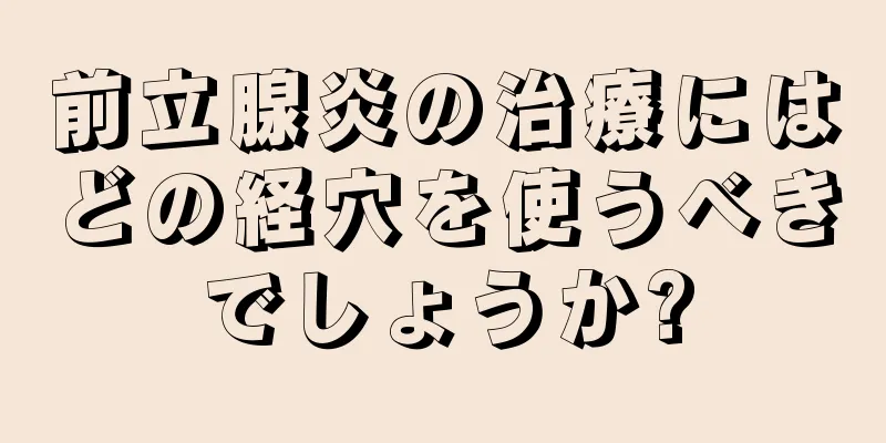 前立腺炎の治療にはどの経穴を使うべきでしょうか?