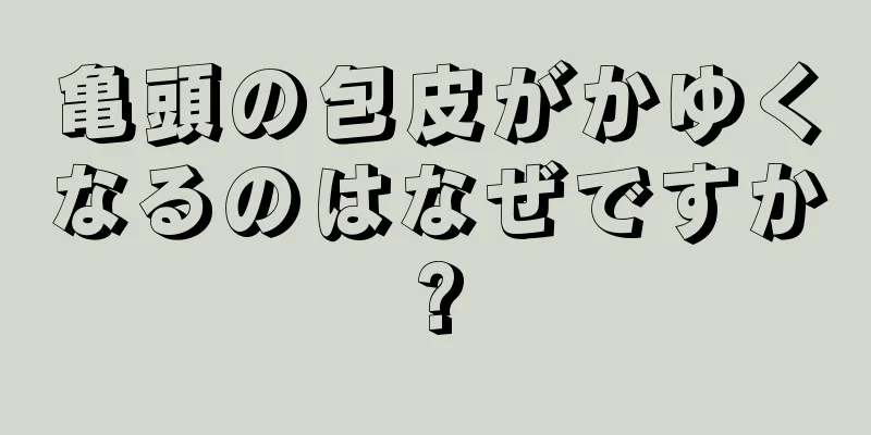 亀頭の包皮がかゆくなるのはなぜですか?