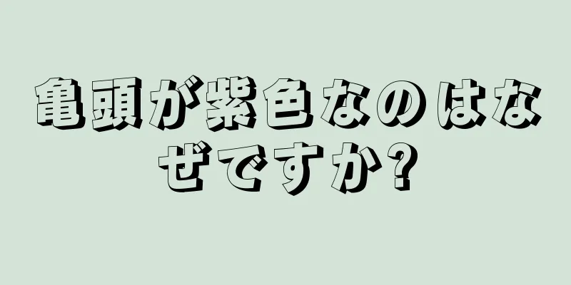 亀頭が紫色なのはなぜですか?