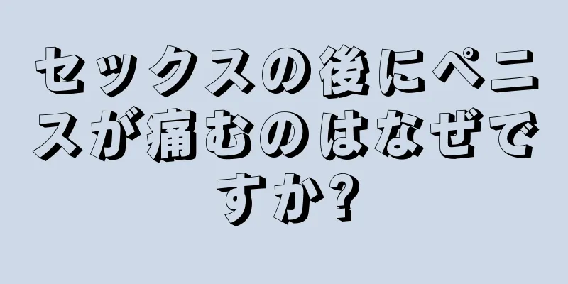 セックスの後にペニスが痛むのはなぜですか?