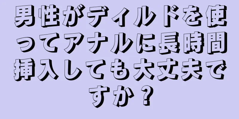 男性がディルドを使ってアナルに長時間挿入しても大丈夫ですか？