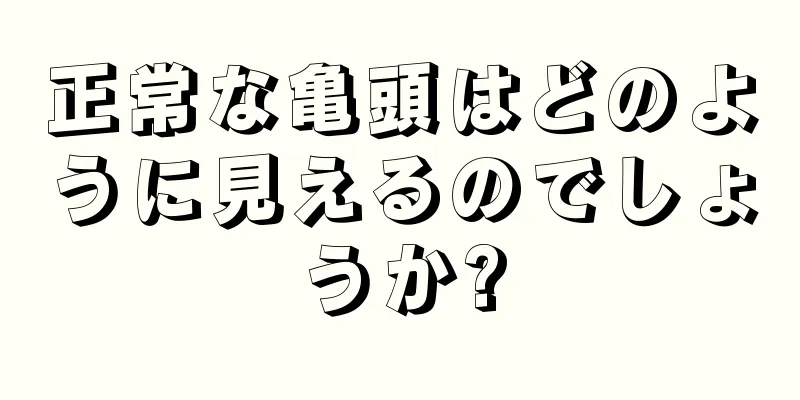 正常な亀頭はどのように見えるのでしょうか?