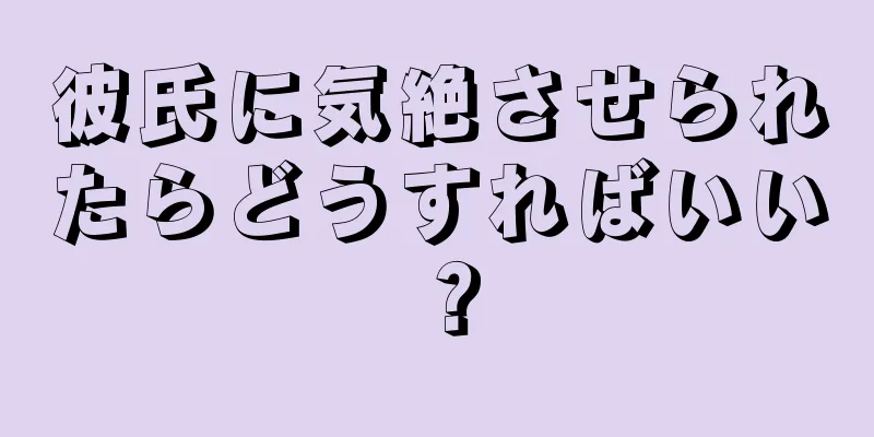 彼氏に気絶させられたらどうすればいい？