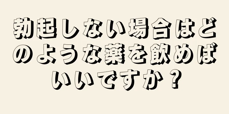 勃起しない場合はどのような薬を飲めばいいですか？