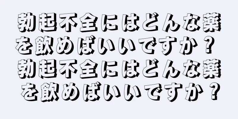 勃起不全にはどんな薬を飲めばいいですか？ 勃起不全にはどんな薬を飲めばいいですか？