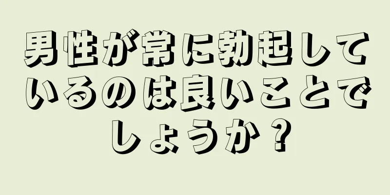 男性が常に勃起しているのは良いことでしょうか？