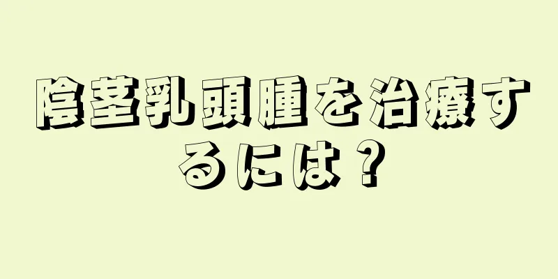 陰茎乳頭腫を治療するには？