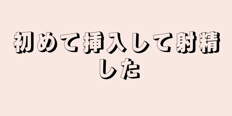 初めて挿入して射精した