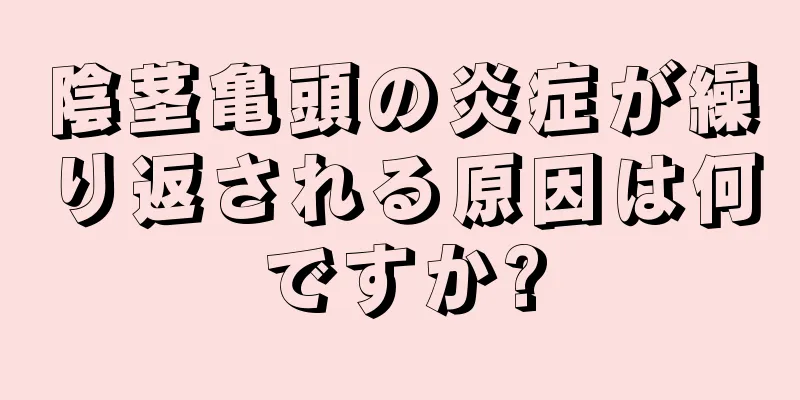 陰茎亀頭の炎症が繰り返される原因は何ですか?