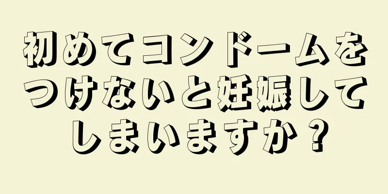 初めてコンドームをつけないと妊娠してしまいますか？