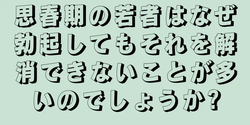 思春期の若者はなぜ勃起してもそれを解消できないことが多いのでしょうか?