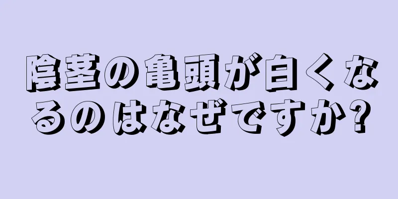 陰茎の亀頭が白くなるのはなぜですか?