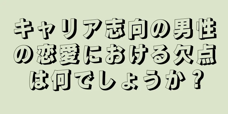 キャリア志向の男性の恋愛における欠点は何でしょうか？