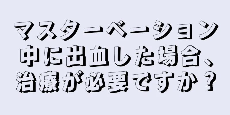 マスターベーション中に出血した場合、治療が必要ですか？