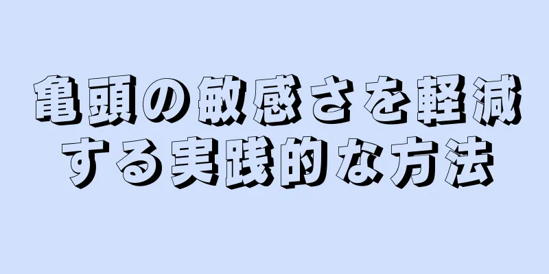 亀頭の敏感さを軽減する実践的な方法