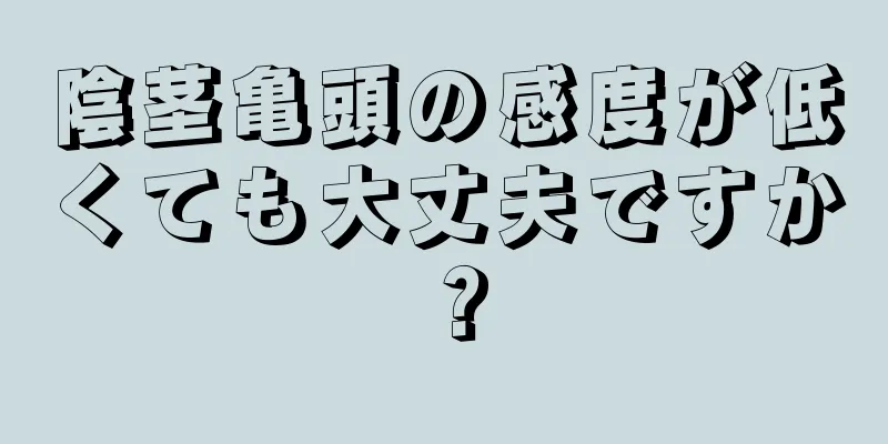 陰茎亀頭の感度が低くても大丈夫ですか？