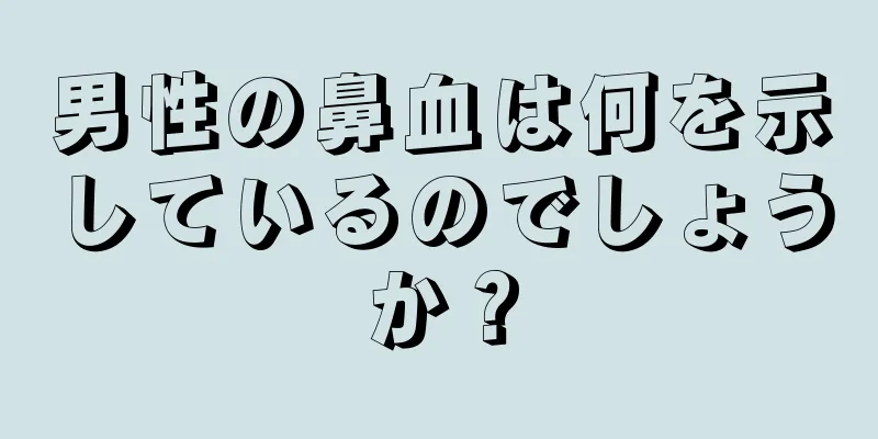 男性の鼻血は何を示しているのでしょうか？