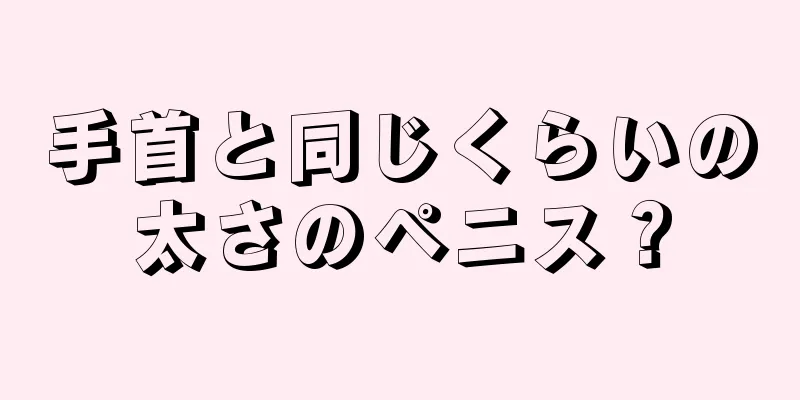 手首と同じくらいの太さのペニス？