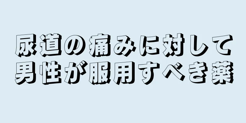 尿道の痛みに対して男性が服用すべき薬