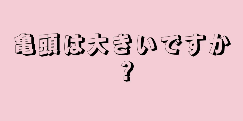亀頭は大きいですか？
