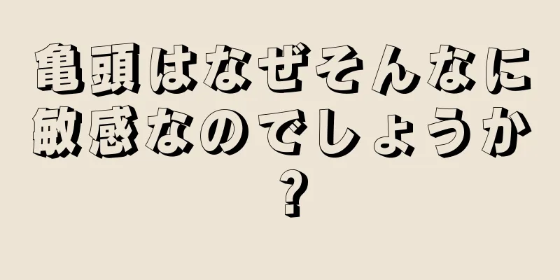 亀頭はなぜそんなに敏感なのでしょうか？