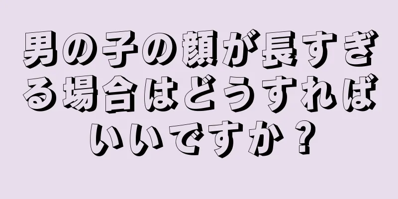 男の子の顔が長すぎる場合はどうすればいいですか？