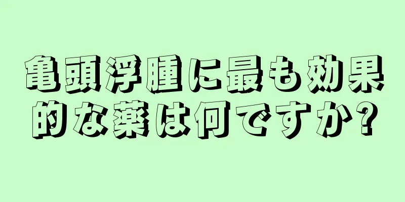 亀頭浮腫に最も効果的な薬は何ですか?