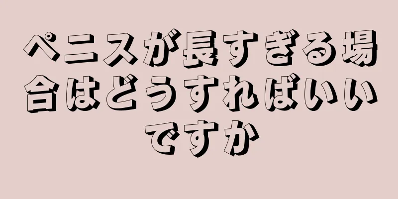 ペニスが長すぎる場合はどうすればいいですか