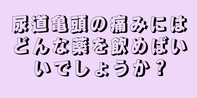 尿道亀頭の痛みにはどんな薬を飲めばいいでしょうか？