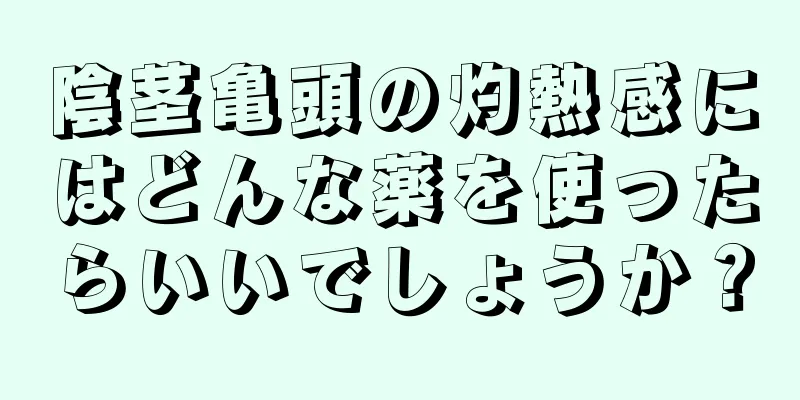 陰茎亀頭の灼熱感にはどんな薬を使ったらいいでしょうか？